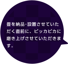 畳を納品･設置させていただく直前に、ピッカピカに磨き上げさせていただきます。
