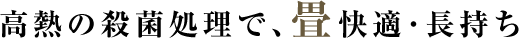 高熱の殺菌処理で、畳快適･長持ち